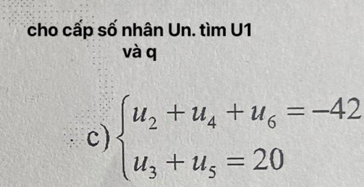 cho cấp số nhân Un. tìm U1 
và q 
c) beginarrayl u_2+u_4+u_6=-42 u_3+u_5=20endarray.