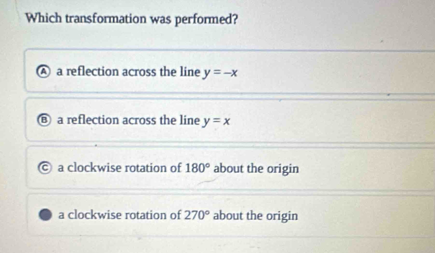 Which transformation was performed?
A a reflection across the line y=-x
⑧ a reflection across the line y=x
© a clockwise rotation of 180° about the origin
a clockwise rotation of 270° about the origin