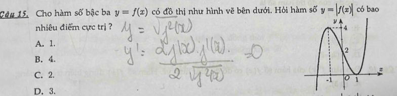 Cho hàm số bậc ba y=f(x) có đồ thị như hình vẽ bên dưới. Hỏi hàm số y=|f(x)| có bao
nhiêu điểm cực trị ?
A. 1.
B. 4.
C. 2.
D. 3.