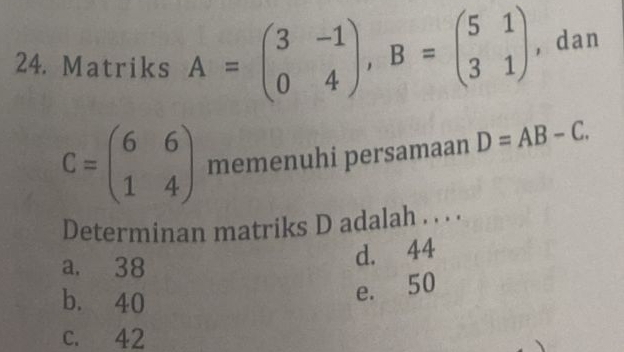 Matriks A=beginpmatrix 3&-1 0&4endpmatrix , B=beginpmatrix 5&1 3&1endpmatrix , dan
C=beginpmatrix 6&6 1&4endpmatrix memenuhi persamaan D=AB-C. 
Determinan matriks D adalah . . . .
a, 38
d. 44
b. 40
e. 50
C. 42