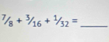 ^7/_8+^3/_/_16+^1/_32= _