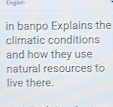 English 
in banpo Explains the 
climatic conditions 
and how they use 
natural resources to 
live there.