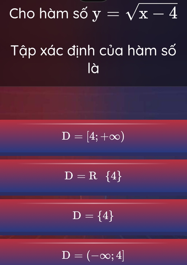 Cho hàm số y=sqrt(x-4)
Tập xác định của hàm số
là
D=[4;+∈fty )
D=R  4
D= 4
D=(-∈fty ;4]