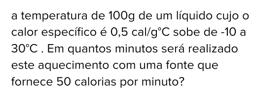 a temperatura de 100g de um líquido cujo o 
calor específico é 0,5cal/g°C sobe de -10 a
30°C. Em quantos minutos será realizado 
este aquecimento com uma fonte que 
fornece 50 calorias por minuto?