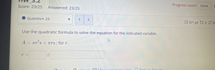 H00 3.2 Progress saved Done 
Score: 23/25 Answered: 23/25 
Question 24
A=π r^2s+ πrs; for r.
r=