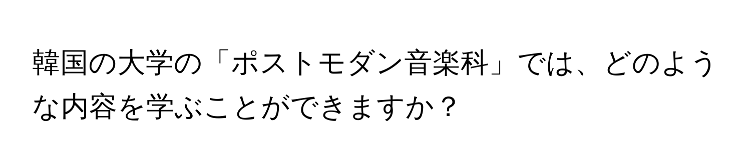 韓国の大学の「ポストモダン音楽科」では、どのような内容を学ぶことができますか？