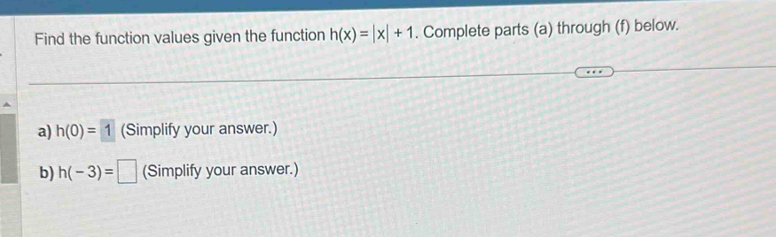 Find the function values given the function h(x)=|x|+1. Complete parts (a) through (f) below. 
a) h(0)=1 (Simplify your answer.) 
b) h(-3)=□ (Simplify your answer.)