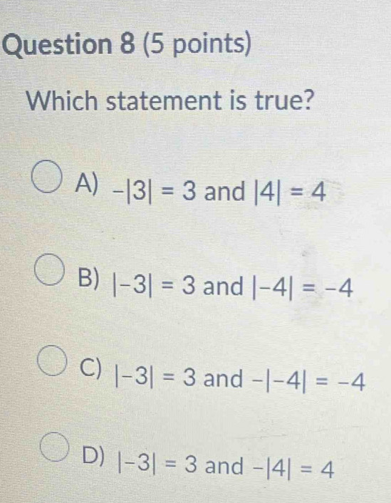 Which statement is true?
A) -|3|=3 and |4|=4
B) |-3|=3 and |-4|=-4
C) |-3|=3 and -|-4|=-4
D) |-3|=3 and -|4|=4