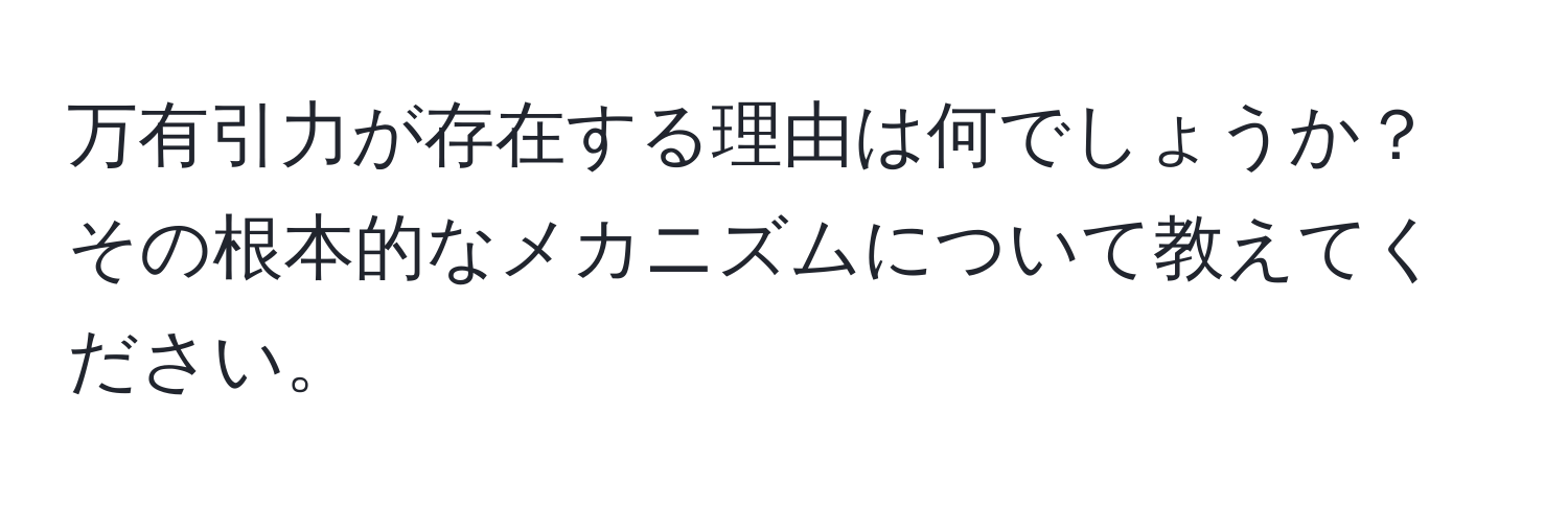 万有引力が存在する理由は何でしょうか？その根本的なメカニズムについて教えてください。