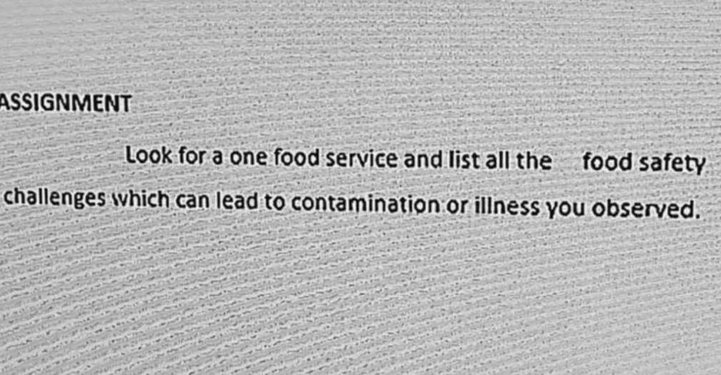 ASSIGNMENT 
Look for a one food service and list all the food safety 
challenges which can lead to contamination or illness you observed.