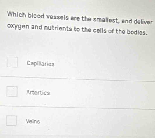 Which blood vessels are the smallest, and deliver
oxygen and nutrients to the cells of the bodies.
Capillaries
Arterties
Veins