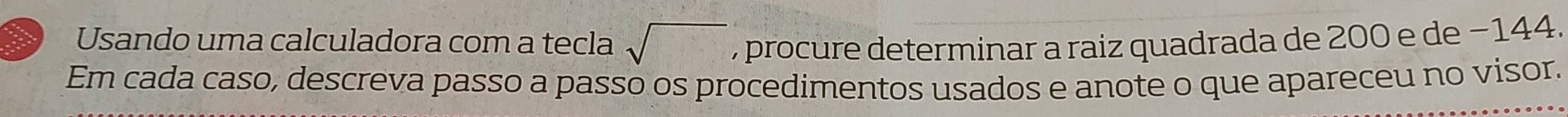 Usando uma calculadora com a tecla sqrt() , procure determinar a raiz quadrada de 200 e de −144. 
Em cada caso, descreva passo a passo os procedimentos usados e anote o que apareceu no visor.