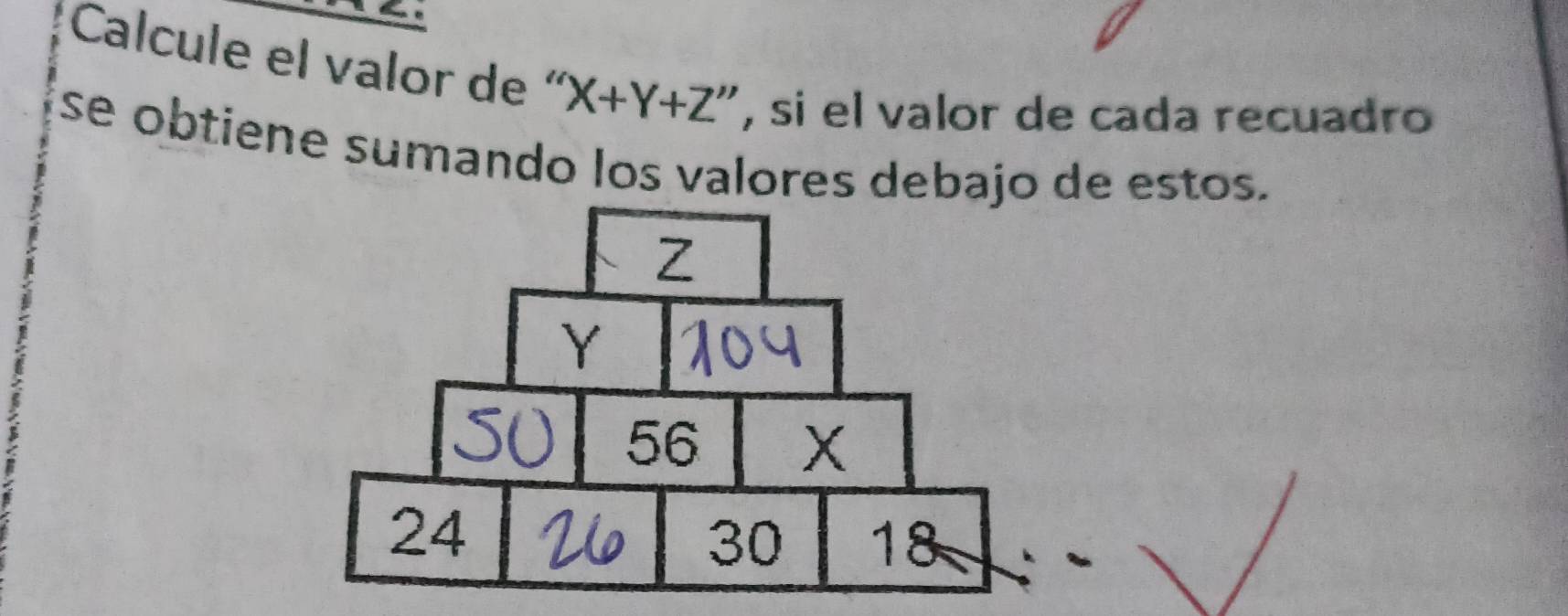 Calcule el valor de “ X+Y+Z ', si el valor de cada recuadro 
se obtiene sumando los valores debajo de estos.
Z
Y
56 X
24
30 18