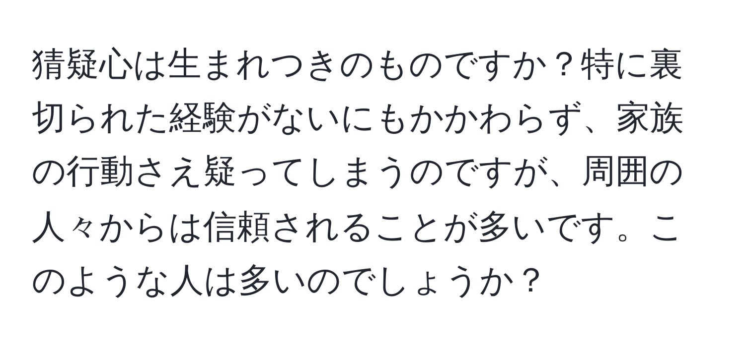 猜疑心は生まれつきのものですか？特に裏切られた経験がないにもかかわらず、家族の行動さえ疑ってしまうのですが、周囲の人々からは信頼されることが多いです。このような人は多いのでしょうか？