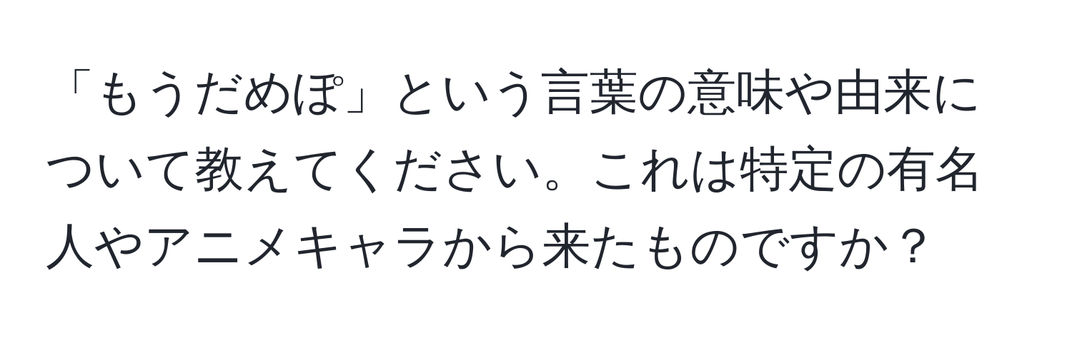 「もうだめぽ」という言葉の意味や由来について教えてください。これは特定の有名人やアニメキャラから来たものですか？