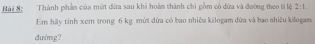 Thành phần của mứt dừa sau khi hoàn thành chỉ gồm có dừa và đường theo tỉ lệ 2:1. 
Em hãy tính xem trong 6 kg mứt dừa có bao nhiêu kilogam dừa và bao nhiêu kilogam 
dường?