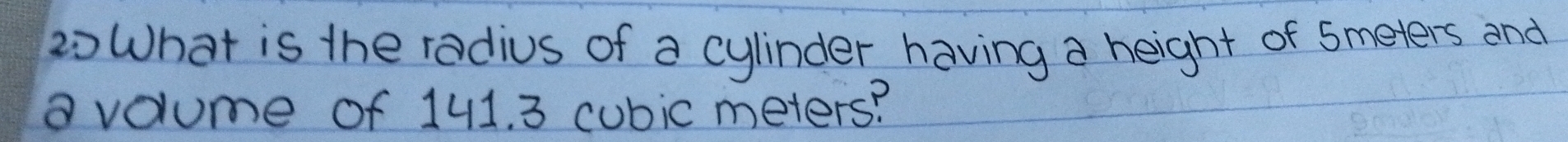 What is the radius of a cylinder having a height of 5meters and 
②volume of 141. 3 cubic meters?