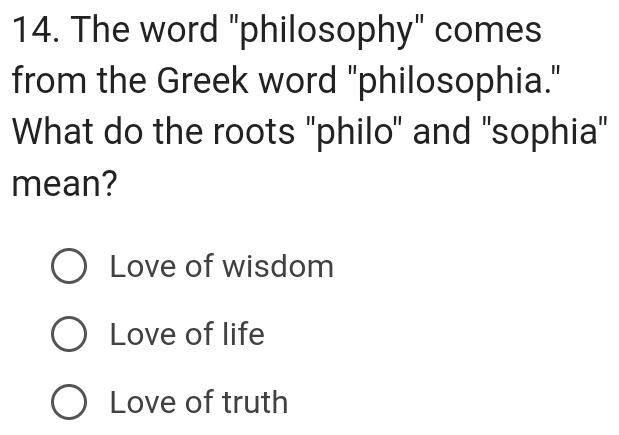 The word "philosophy" comes
from the Greek word "philosophia."
What do the roots ''philo'' and ''sophia''
mean?
Love of wisdom
Love of life
Love of truth