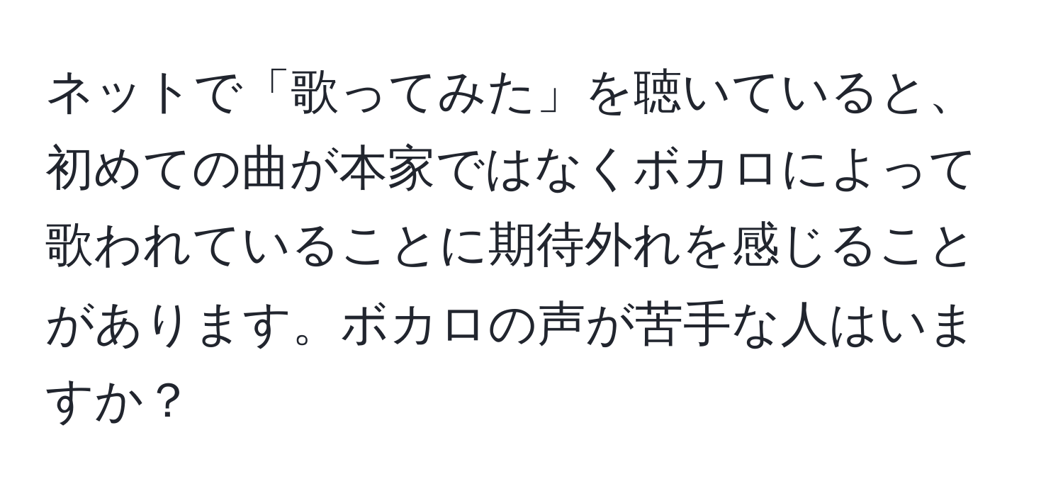 ネットで「歌ってみた」を聴いていると、初めての曲が本家ではなくボカロによって歌われていることに期待外れを感じることがあります。ボカロの声が苦手な人はいますか？