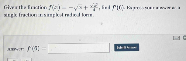 Given the function f(x)=-sqrt(x)+ sqrt(x^3)/4  , find f'(6). Express your answer as a 
single fraction in simplest radical form. 
Answer: f'(6)=□ Submit Answer