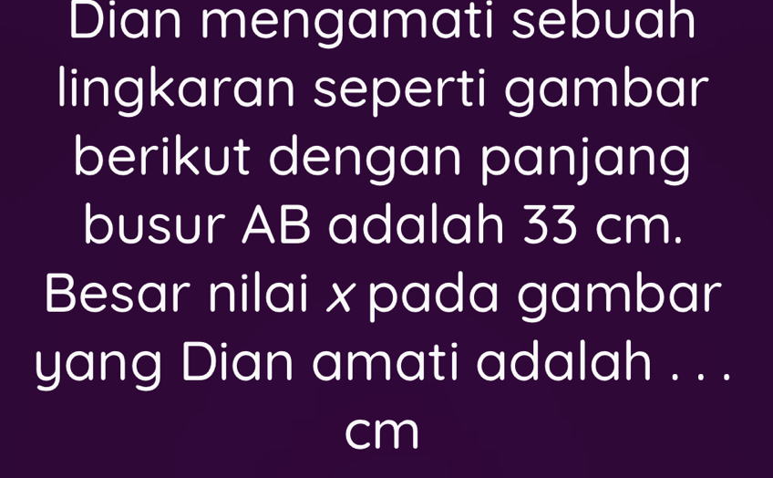 Dian mengamati sebuah 
lingkaran seperti gambar 
berikut dengan panjang 
busur AB adalah 33 cm. 
Besar nilai x pada gambar 
yang Dian amati adalah . . .
cm