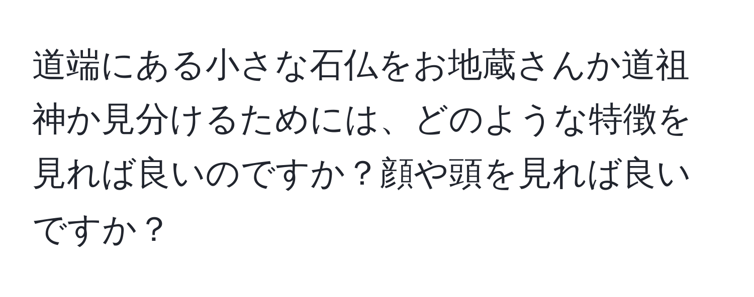 道端にある小さな石仏をお地蔵さんか道祖神か見分けるためには、どのような特徴を見れば良いのですか？顔や頭を見れば良いですか？