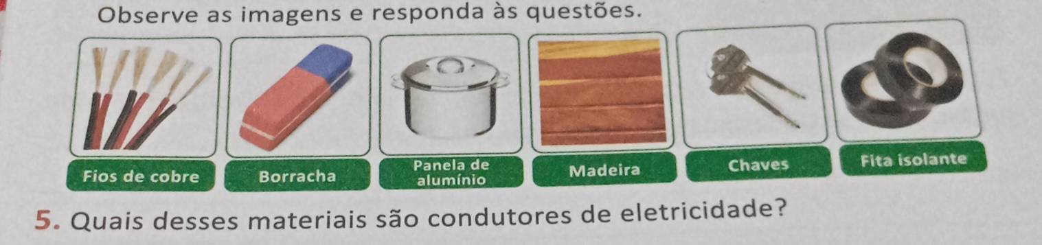 Observe as imagens e responda às questões. 
Panela de 
Fios de cobre Borracha alumínio Madeira Chaves Fita isolante 
5. Quais desses materiais são condutores de eletricidade?