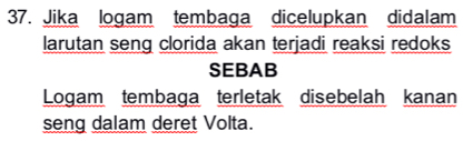 Jika logam tembaga dicelupkan didalam 
larutan seng clorida akan terjadi reaksi redoks 
SEBAB 
Logam tembaga terletak disebelah kanan 
seng dalam deret Volta.