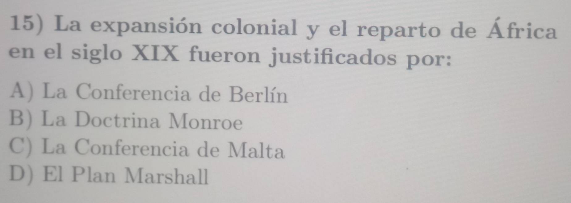 La expansión colonial y el reparto de África
en el siglo XIX fueron justificados por:
A) La Conferencia de Berlín
B) La Doctrina Monroe
C) La Conferencia de Malta
D) El Plan Marshall