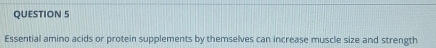 Essential amino acids or protein supplements by themselves can increase muscle size and strength
