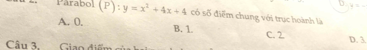 D. y=-
Parabol (P): y=x^2+4x+4 có số điểm chung với trục hoành là
A. 0. B. 1.
C. 2.
D. 3
Câu 3. Giao điểm