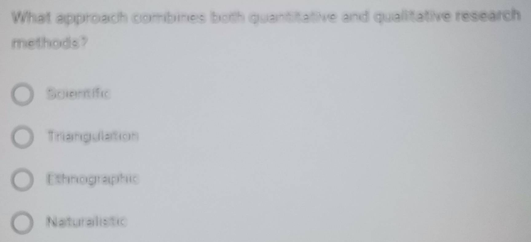 What approach combines both quantitative and qualitative research
methods?
Solentific
Triangulation
Ethnographic
Naturalistic