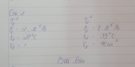 Cai d
uparrow^(alpha)
T_2^(2
p_1)=alpha · 10^5Pa
P_2=8· 10^5Pa
t_1=alpha f°C
t_alpha =39°C
V_1= ?
V_2=40cm^3
Bai lain