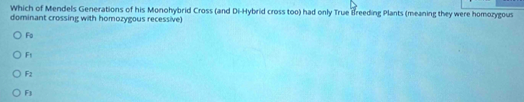 Which of Mendels Generations of his Monohybrid Cross (and Di-Hybrid cross too) had only True Breeding Plants (meaning they were homozygous
dominant crossing with homozygous recessive)
Fo
F_1
F_2
F_3