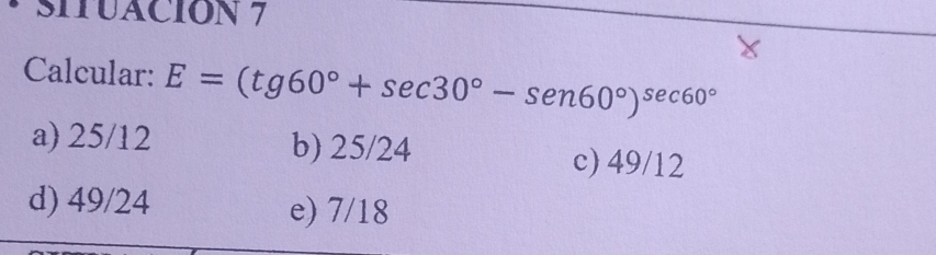 SITUACION 7
Calcular: E=(tg60°+sec 30°-sec 60°)^sec 60°
a) 25/12 b) 25/24 c) 49/12
d) 49/24 e) 7/18