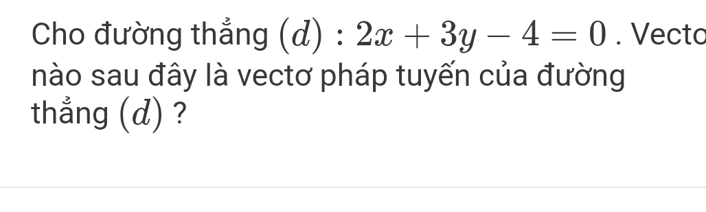 Cho đường thẳng (d):2x+3y-4=0. Vecto 
nào sau đây là vectơ pháp tuyến của đường 
thẳng (d) ?