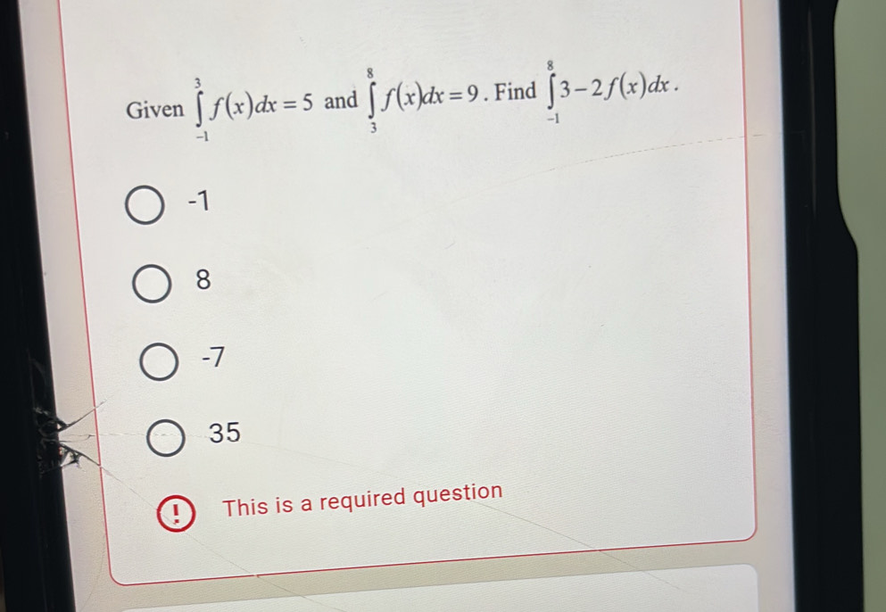 Given ∈tlimits _(-1)^3f(x)dx=5 and ∈tlimits _3^8f(x)dx=9. Find ∈tlimits _(-1)^83-2f(x)dx.
-1
8
-7
35
This is a required question