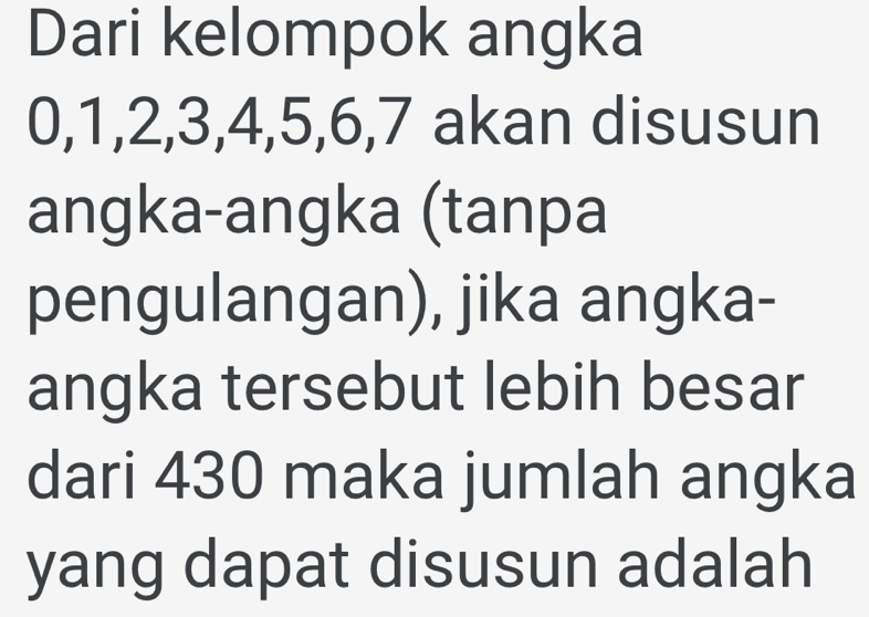 Dari kelompok angka
0, 1, 2, 3, 4, 5, 6, 7 akan disusun 
angka-angka (tanpa 
pengulangan), jika angka- 
angka tersebut lebih besar 
dari 430 maka jumlah angka 
yang dapat disusun adalah