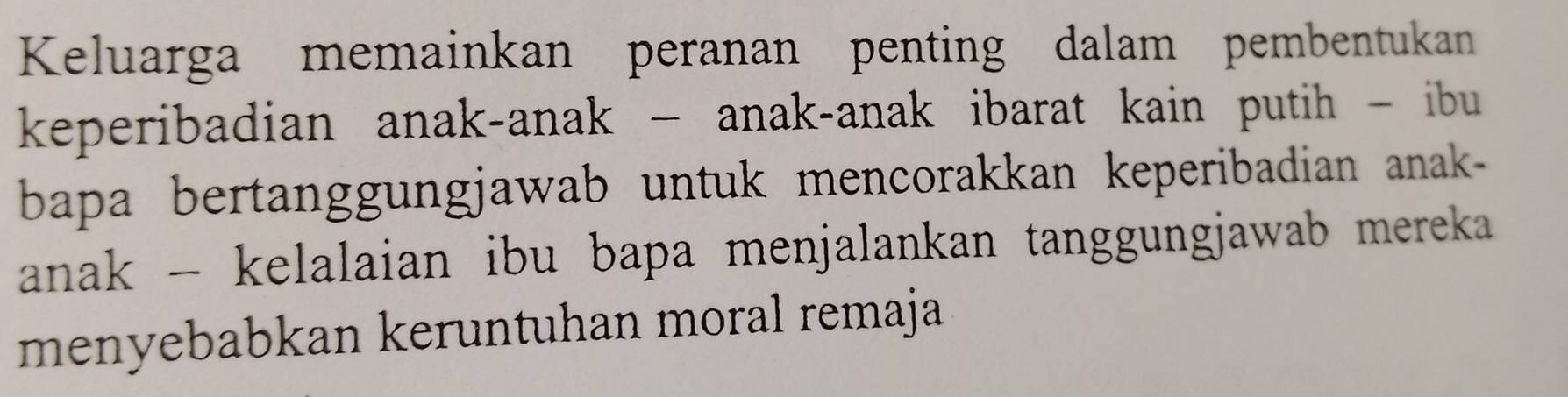 Keluarga memainkan peranan penting dalam pembentukan 
keperibadian anak-anak - anak-anak ibarat kain putih - ibu 
bapa bertanggungjawab untuk mencorakkan keperibadian anak- 
anak - kelalaian ibu bapa menjalankan tanggungjawab mereka 
menyebabkan keruntuhan moral remaja