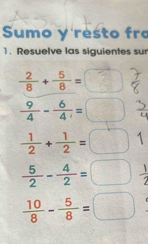 Sumo y resto fro 
1. Resuelve las siguientes sur 
+÷=  7/8 
 9/4 - 6/4 =□  3/4 
 1/2 + 1/2 =□ 1
 5/2 - 4/2 =□  1/2 
 10/8 - 5/8 =□