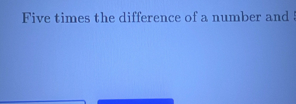 Five times the difference of a number and !