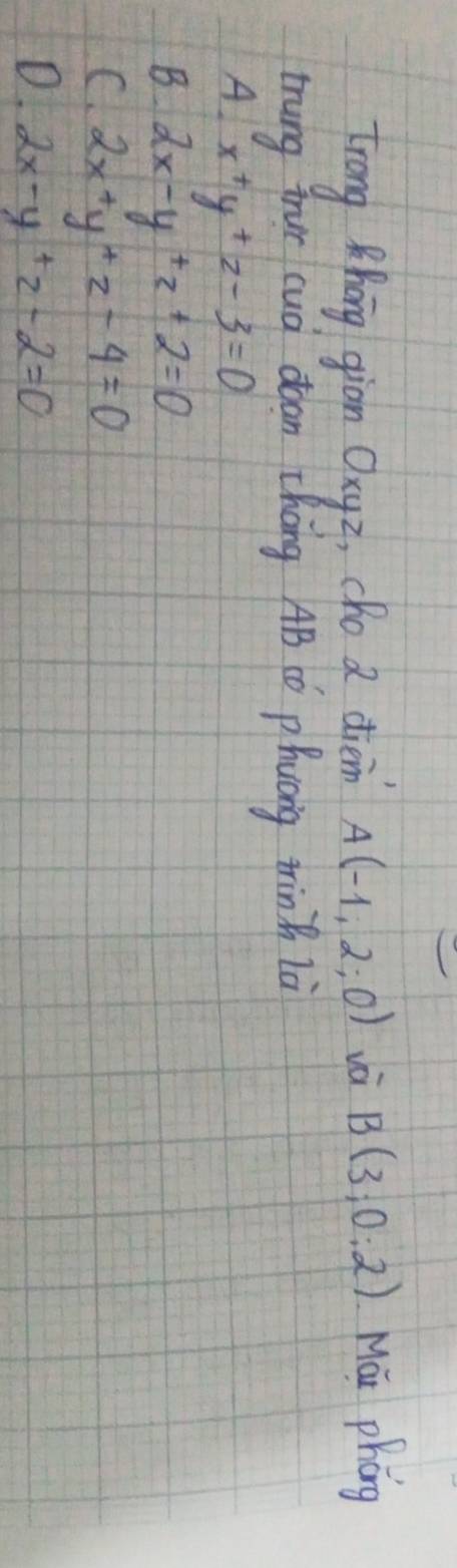 trong Zhang gion Oxyz, cho a diem A(-1,2;0) vè B(3;0;2) Mái phóng
mung fur cud doan Zhang AB CO p huang trin là
A x^+y^+z-3=0
B 2x-y+z+2=0
C. 2x+y+z-4=0
D. 2x-y+2-2=0