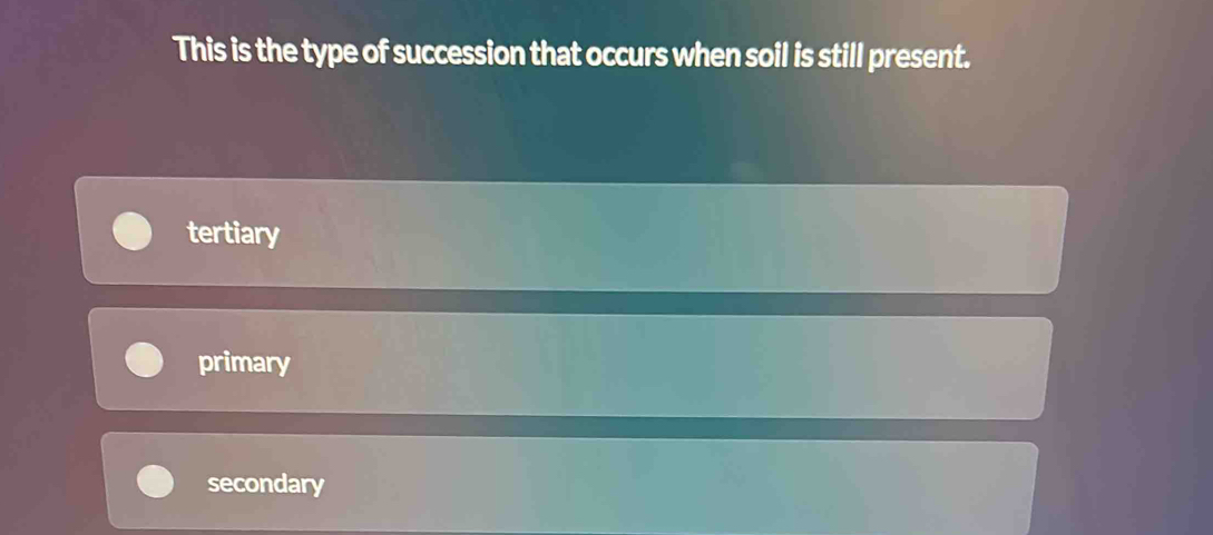 This is the type of succession that occurs when soil is still present.
tertiary
primary
secondary