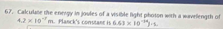 Calculate the energy in joules of a visible light photon with a wavelength of
4.2* 10^(-7)m. Planck's constant is 6.63* 10^(-34)J· s,