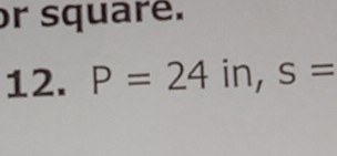 or squaré. 
12. P=24in, s=