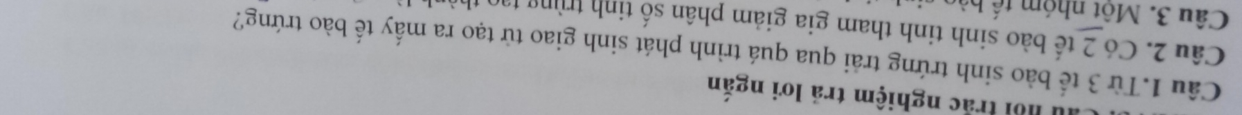 nội trắc nghiệm trả lơi ngắn 
Câu 1.Từ 3 tế bào sinh trứng trải qua quá trình phát sinh giao tử tạo ra mấy tế bào trứng? 
Câu 2. Có 2 tế bào sinh tinh tham gia giảm phân số tinh trùng tạo 
Câu 3. Một nhóm tế bào