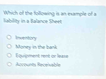 Which of the following is an example of a
liability in a Balance Sheet
Inventory
Money in the bank
Équipment rent or lease
Accounts Receivable