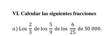 Calcular las siguientes fracciones 
a) Los  2/3  de los  5/9  de los  6/25  de 50 000.