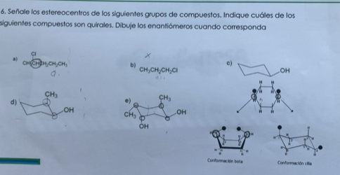 Señale los estereocentros de los siguientes grupos de compuestos. Indique cuáles de los
siguientes compuestos son quirales. Dibuje los enantiómeros cuando corresponda
Cl
X
a)
c)
H_2CH_2CH_3 b) CH_3CH_2CH_2Cl.OH
d)

varnothing ·
Conformación bote Conformación 1 Ia