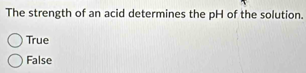 The strength of an acid determines the pH of the solution.
True
False